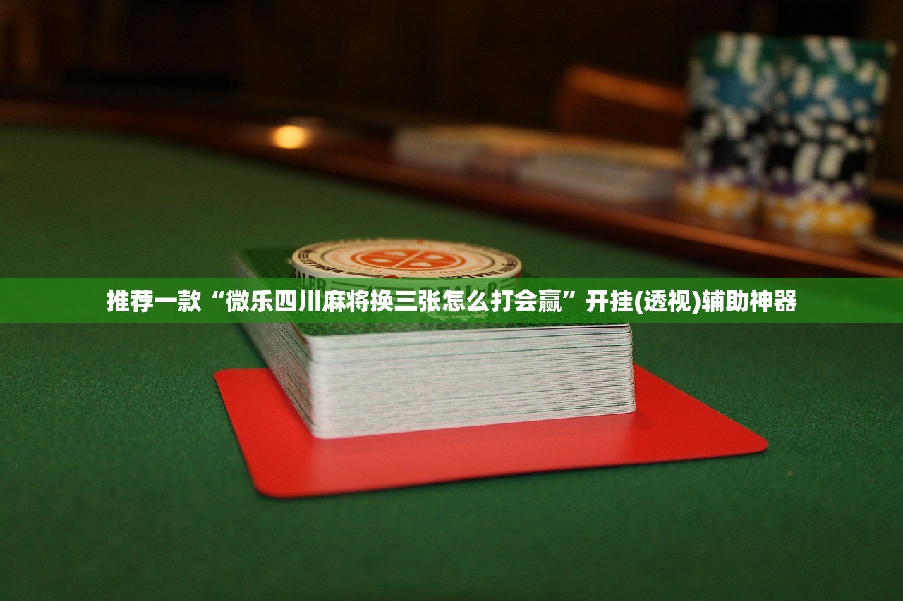 推荐一款“微乐四川麻将换三张怎么打会赢”开挂(透视)辅助神器