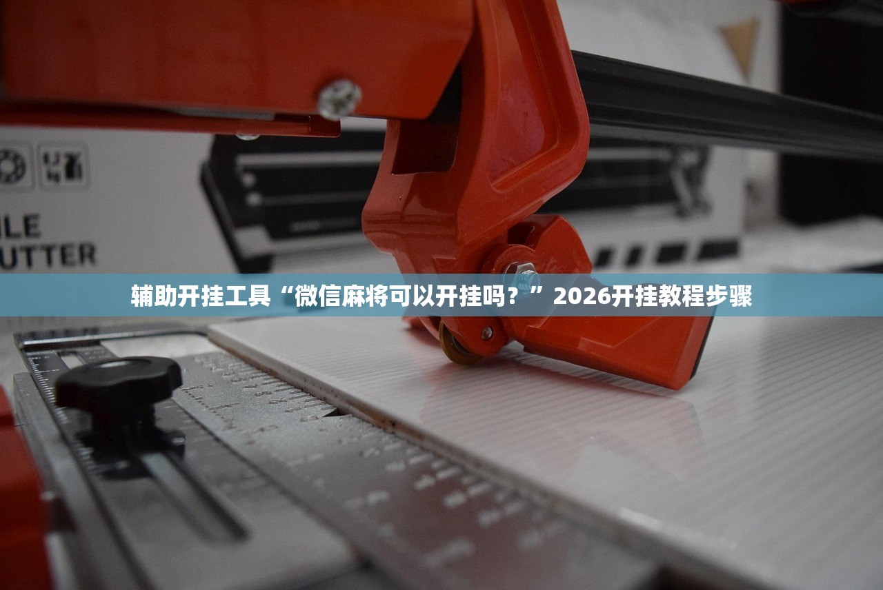 辅助开挂工具“微信麻将可以开挂吗？”2026开挂教程步骤
