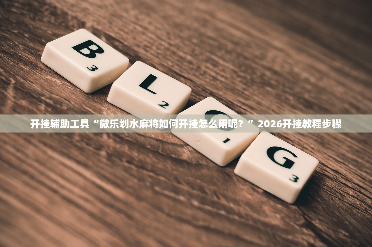 开挂辅助工具“微乐划水麻将如何开挂怎么用呢？”2026开挂教程步骤