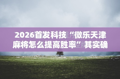 2026首发科技“微乐天津麻将怎么提高胜率”其实确实有挂