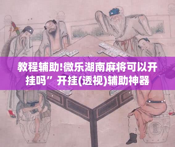 教程辅助!微乐湖南麻将可以开挂吗	”开挂(透视)辅助神器