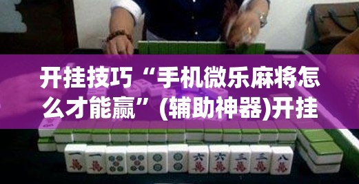 开挂技巧“手机微乐麻将怎么才能赢”(辅助神器)开挂详细教程