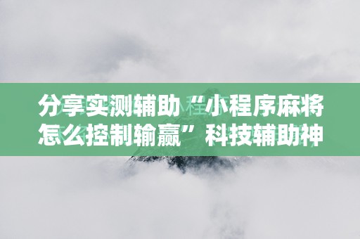 分享实测辅助“小程序麻将怎么控制输赢”科技辅助神器手机版