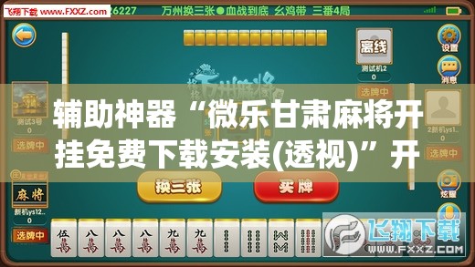 辅助神器“微乐甘肃麻将开挂免费下载安装(透视)”开挂辅助脚本+详细开挂安装教程