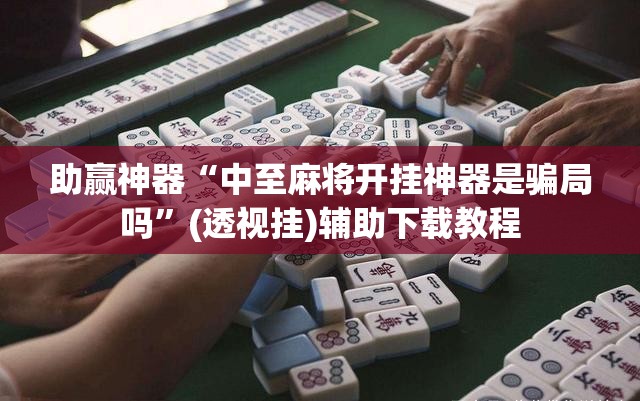 助赢神器“中至麻将开挂神器是骗局吗	”(透视挂)辅助下载教程