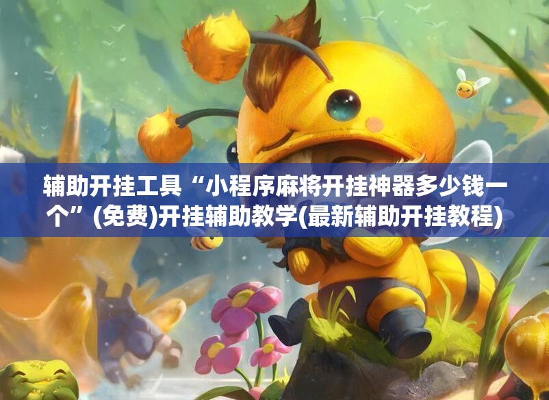 辅助开挂工具“小程序麻将开挂神器多少钱一个	”(免费)开挂辅助教学(最新辅助开挂教程)