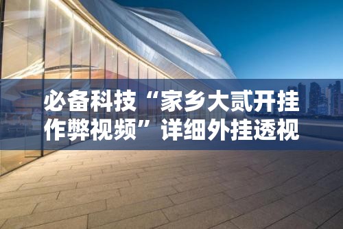 必备科技“家乡大贰开挂作弊视频	”详细外挂透视辅助软件教程