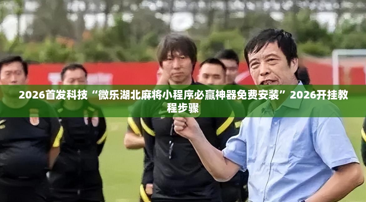 2026首发科技“微乐湖北麻将小程序必赢神器免费安装”2026开挂教程步骤