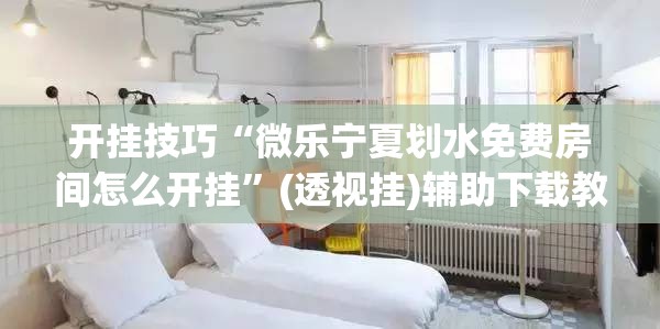 开挂技巧“微乐宁夏划水免费房间怎么开挂”(透视挂)辅助下载教程