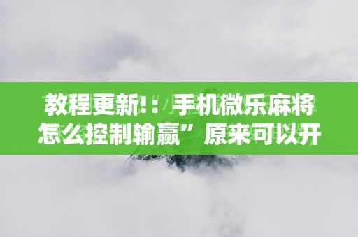 教程更新!：手机微乐麻将怎么控制输赢”原来可以开挂
