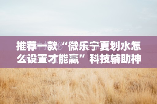 推荐一款“微乐宁夏划水怎么设置才能赢”科技辅助神器手机版