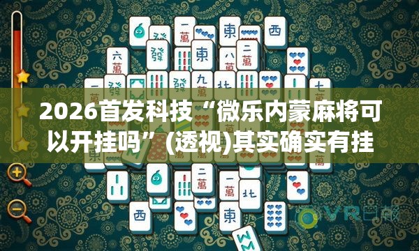 2026首发科技“微乐内蒙麻将可以开挂吗”(透视)其实确实有挂