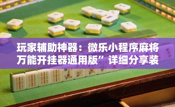 玩家辅助神器：微乐小程序麻将万能开挂器通用版”详细分享装挂步骤