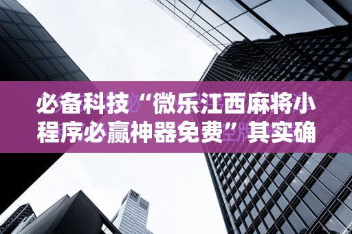 必备科技“微乐江西麻将小程序必赢神器免费	”其实确实有挂