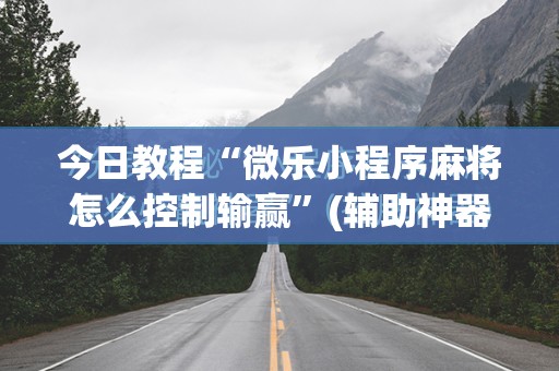 今日教程“微乐小程序麻将怎么控制输赢	”(辅助神器)开挂详细教程