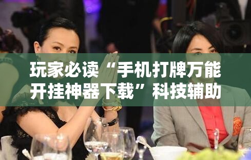 玩家必读“手机打牌万能开挂神器下载”科技辅助神器手机版