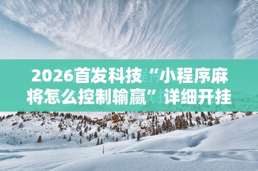 2026首发科技“小程序麻将怎么控制输赢”详细开挂教程