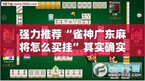 强力推荐“雀神广东麻将怎么买挂”其实确实有挂