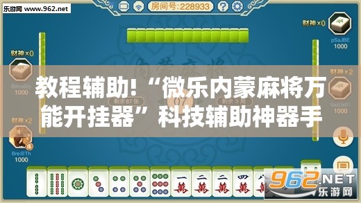教程辅助!“微乐内蒙麻将万能开挂器”科技辅助神器手机版