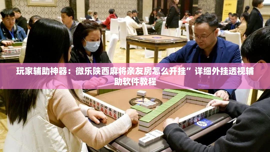 玩家辅助神器：微乐陕西麻将亲友房怎么开挂	”详细外挂透视辅助软件教程