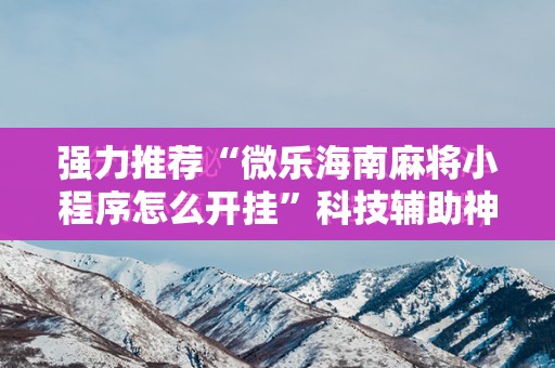 强力推荐“微乐海南麻将小程序怎么开挂	”科技辅助神器手机版