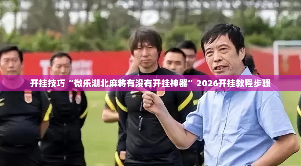 开挂技巧“微乐湖北麻将有没有开挂神器”2026开挂教程步骤
