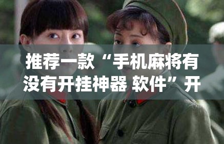推荐一款“手机麻将有没有开挂神器 软件	”开挂(透视)辅助教程