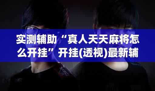 实测辅助“真人天天麻将怎么开挂”开挂(透视)最新辅助详细