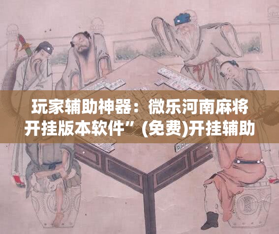 玩家辅助神器：微乐河南麻将开挂版本软件	”(免费)开挂辅助教学(最新辅助开挂教程)