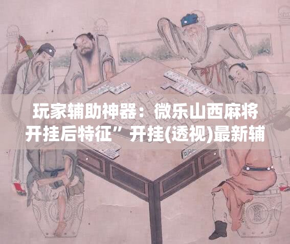 玩家辅助神器：微乐山西麻将开挂后特征	”开挂(透视)最新辅助详细