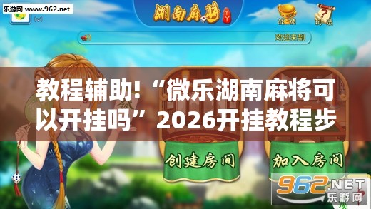 教程辅助!“微乐湖南麻将可以开挂吗	”2026开挂教程步骤