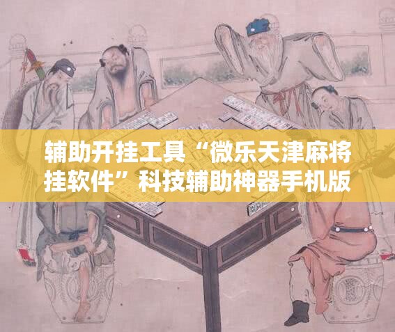 辅助开挂工具“微乐天津麻将挂软件”科技辅助神器手机版