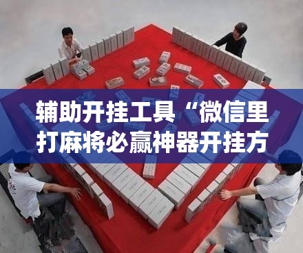 辅助开挂工具“微信里打麻将必赢神器开挂方法”开挂(透视)最新辅助详细
