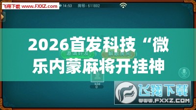 2026首发科技“微乐内蒙麻将开挂神器(透视)	”开挂辅助脚本+详细开挂安装教程