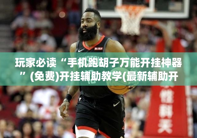 玩家必读“手机跑胡子万能开挂神器	”(免费)开挂辅助教学(最新辅助开挂教程)