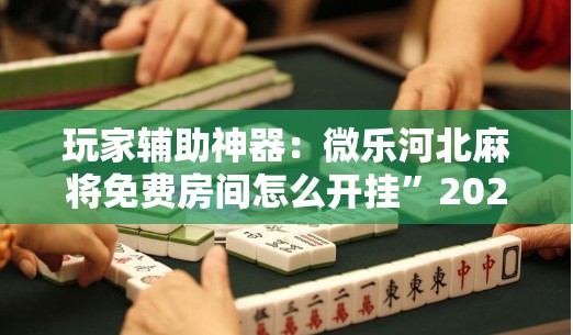 玩家辅助神器：微乐河北麻将免费房间怎么开挂”2026开挂教程步骤