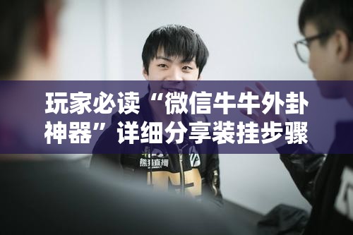 玩家必读“微信牛牛外卦神器”详细分享装挂步骤
