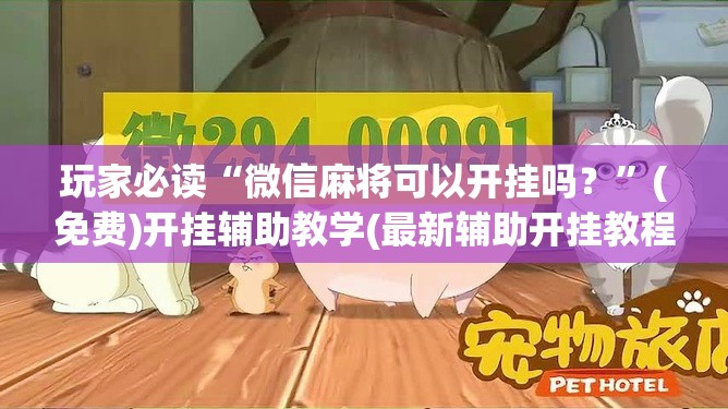 玩家必读“微信麻将可以开挂吗？”(免费)开挂辅助教学(最新辅助开挂教程)