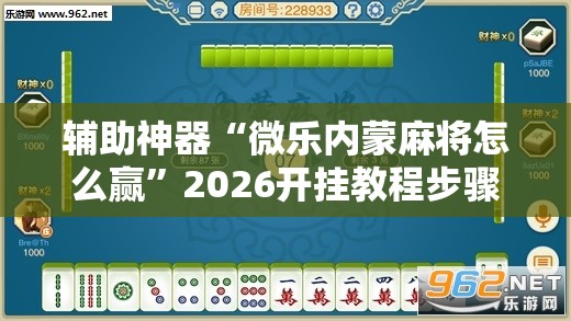 辅助神器“微乐内蒙麻将怎么赢”2026开挂教程步骤