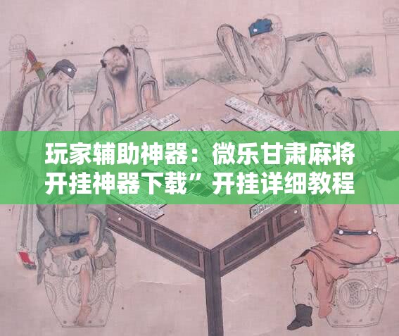 玩家辅助神器：微乐甘肃麻将开挂神器下载	”开挂详细教程