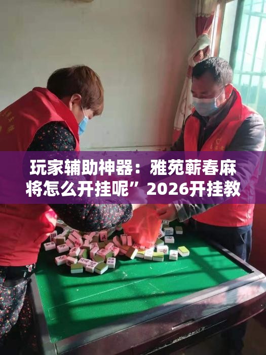 玩家辅助神器：雅苑蕲春麻将怎么开挂呢	”2026开挂教程步骤