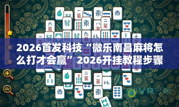 2026首发科技“微乐南昌麻将怎么打才会赢”2026开挂教程步骤