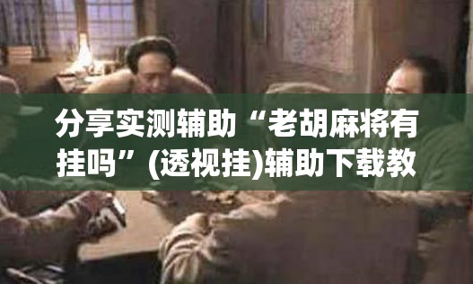 分享实测辅助“老胡麻将有挂吗”(透视挂)辅助下载教程