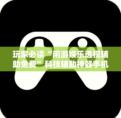 玩家必读“闲游娱乐透视辅助免费”科技辅助神器手机版