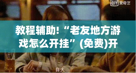 教程辅助!“老友地方游戏怎么开挂”(免费)开挂辅助教学(最新辅助开挂教程)