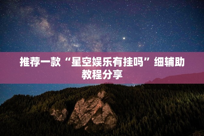推荐一款“星空娱乐有挂吗”细辅助教程分享