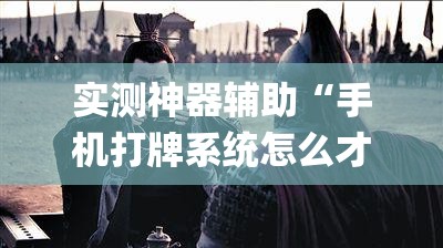 实测神器辅助“手机打牌系统怎么才会给发好牌”开挂(透视)最新辅助详细