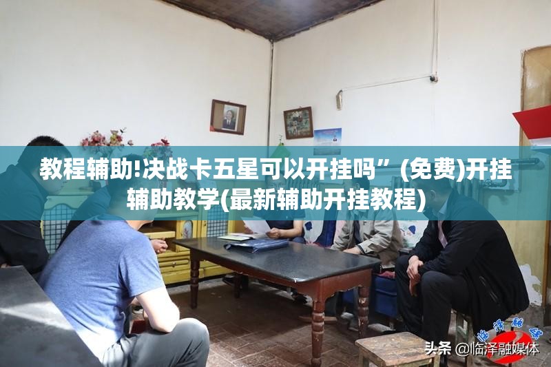 教程辅助!决战卡五星可以开挂吗	”(免费)开挂辅助教学(最新辅助开挂教程)