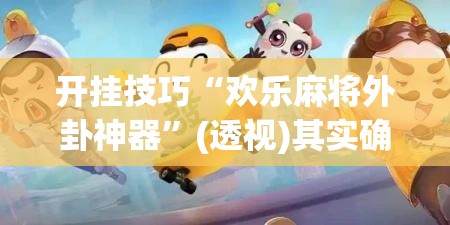 开挂技巧“欢乐麻将外卦神器”(透视)其实确实有挂