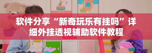 软件分享“新奇玩乐有挂吗”详细外挂透视辅助软件教程